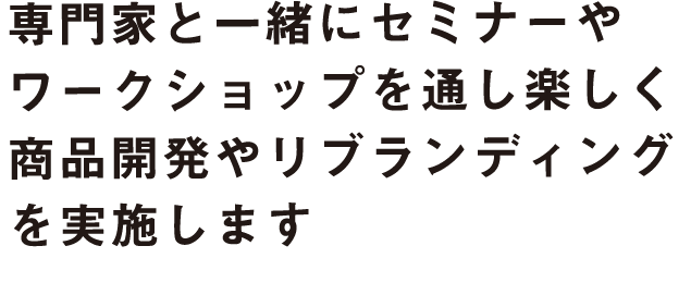 専門家と一緒にセミナーやワークショップを通し楽しく商品開発やリブランディングを実施します